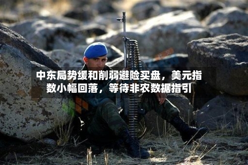 中东局势缓和削弱避险买盘，美元指数小幅回落，等待非农数据指引-第1张图片