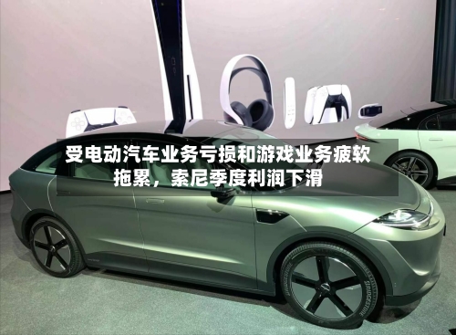 受电动汽车业务亏损和游戏业务疲软拖累	，索尼季度利润下滑-第2张图片