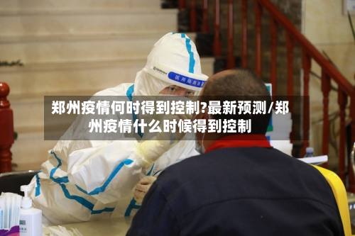 郑州疫情何时得到控制?最新预测/郑州疫情什么时候得到控制-第1张图片