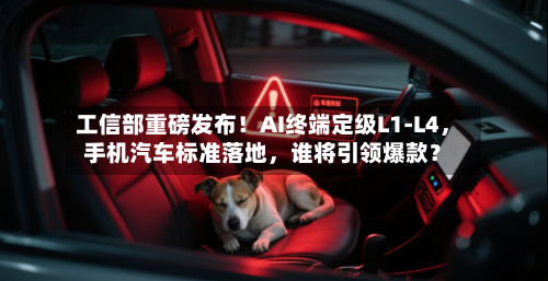 工信部重磅发布！AI终端定级L1-L4	，手机汽车标准落地，谁将引领爆款？-第2张图片