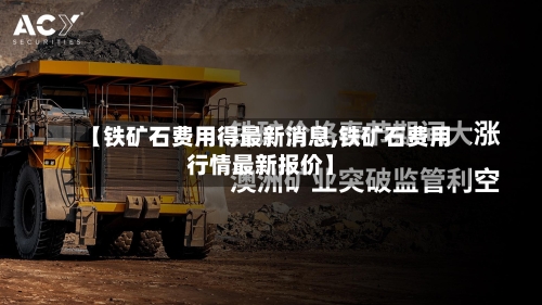 【铁矿石费用得最新消息,铁矿石费用行情最新报价】-第2张图片