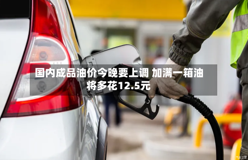 国内成品油价今晚要上调 加满一箱油将多花12.5元-第1张图片