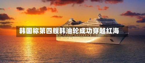 韩国称第四艘韩油轮成功穿越红海-第3张图片