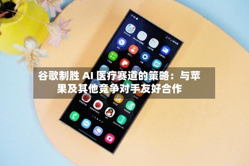谷歌制胜 AI 医疗赛道的策略：与苹果及其他竞争对手友好合作-第2张图片