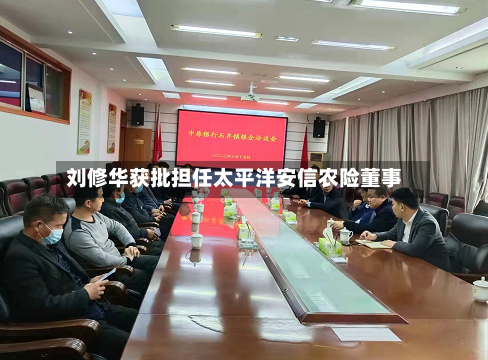 刘修华获批担任太平洋安信农险董事-第1张图片