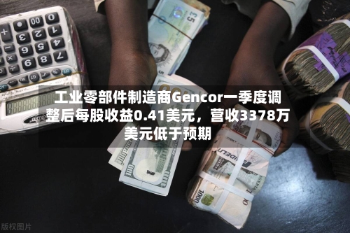 工业零部件制造商Gencor一季度调整后每股收益0.41美元，营收3378万美元低于预期-第2张图片