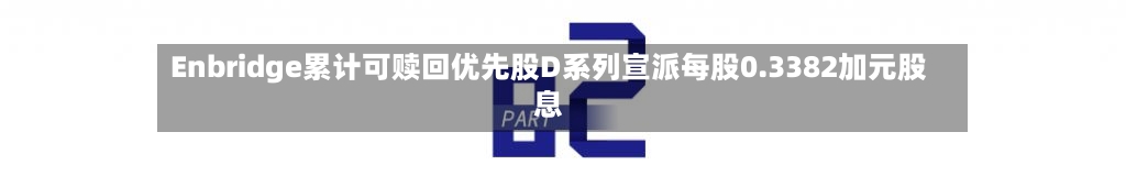 Enbridge累计可赎回优先股D系列宣派每股0.3382加元股息-第2张图片