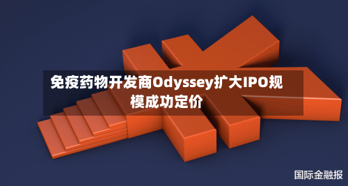免疫药物开发商Odyssey扩大IPO规模成功定价-第1张图片
