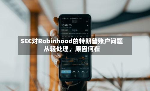 SEC对Robinhood的特朗普账户问题从轻处理，原因何在-第1张图片