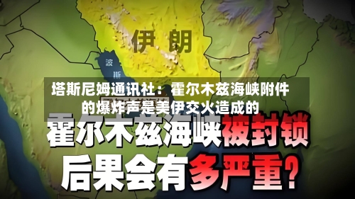 塔斯尼姆通讯社：霍尔木兹海峡附件的爆炸声是美伊交火造成的-第1张图片