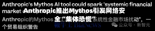 Anthropic推出Mythos引发网络安全“集体恐慌”-第2张图片