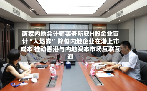 两家内地会计师事务所获H股企业审计“入场券” 降低内地企业在港上市成本 推动香港与内地资本市场互联互通-第2张图片