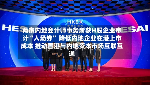 两家内地会计师事务所获H股企业审计“入场券	” 降低内地企业在港上市成本 推动香港与内地资本市场互联互通-第1张图片