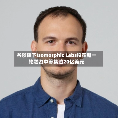 谷歌旗下Isomorphic Labs拟在新一轮融资中筹集逾20亿美元-第1张图片