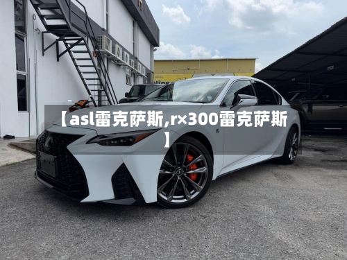 【asl雷克萨斯,r×300雷克萨斯】-第1张图片