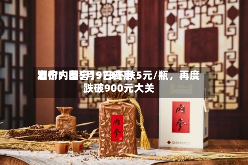 酒价内参5月9日费用发布：国窖1573下跌5元/瓶，再度跌破900元大关-第1张图片