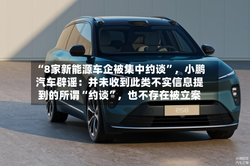 “8家新能源车企被集中约谈	”，小鹏汽车辟谣：并未收到此类不实信息提到的所谓“约谈”	，也不存在被立案-第2张图片