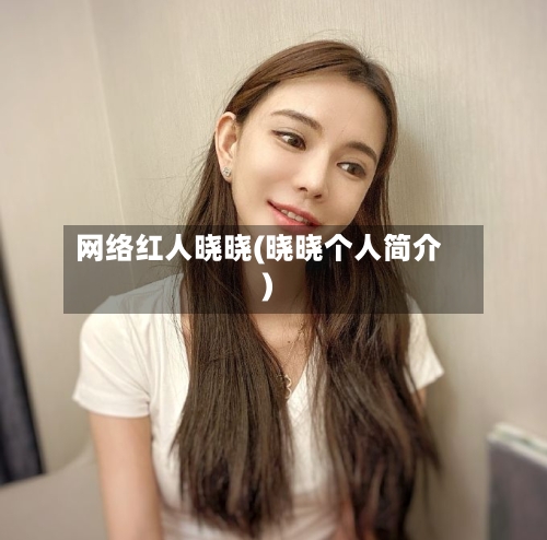 网络红人晓晓(晓晓个人简介)-第1张图片