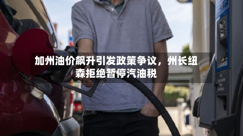 加州油价飙升引发政策争议，州长纽森拒绝暂停汽油税-第1张图片
