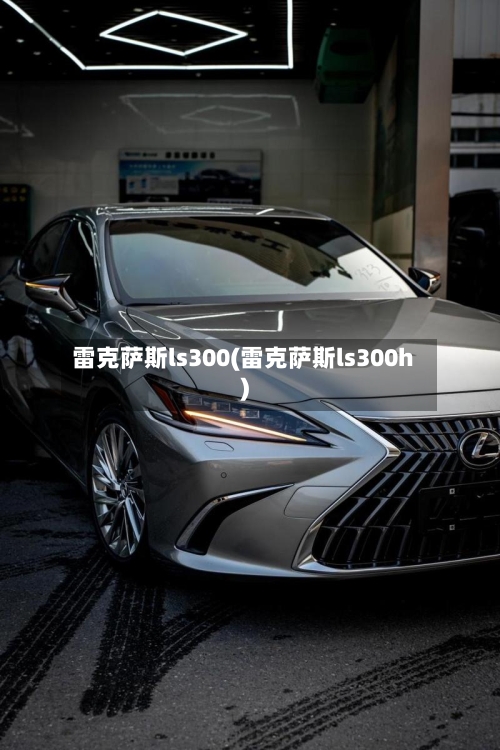 雷克萨斯ls300(雷克萨斯ls300h)-第3张图片