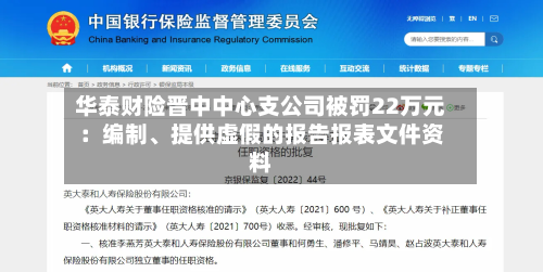 华泰财险晋中中心支公司被罚22万元：编制、提供虚假的报告报表文件资料-第1张图片