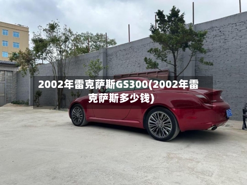 2002年雷克萨斯GS300(2002年雷克萨斯多少钱)-第1张图片