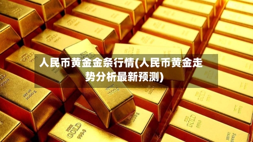 人民币黄金金条行情(人民币黄金走势分析最新预测)-第1张图片