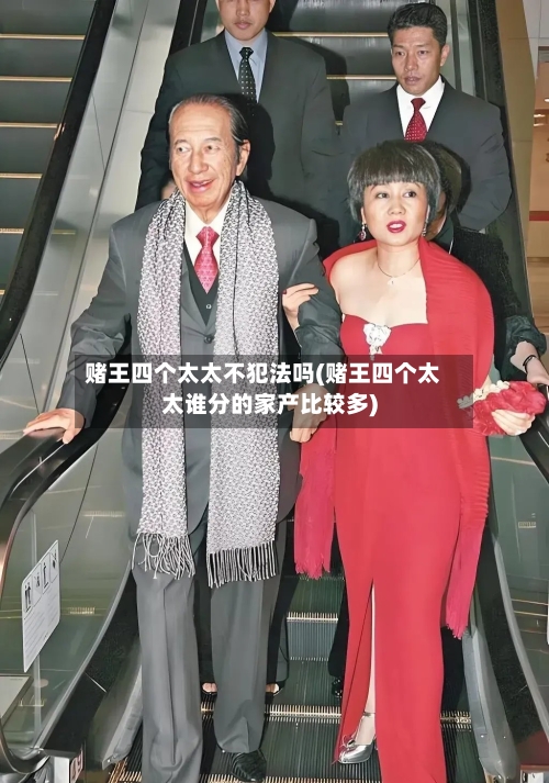 赌王四个太太不犯法吗(赌王四个太太谁分的家产比较多)-第3张图片
