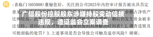 广信股份控股股东涉嫌持股变动信披违规，遭证监会立案调查-第1张图片