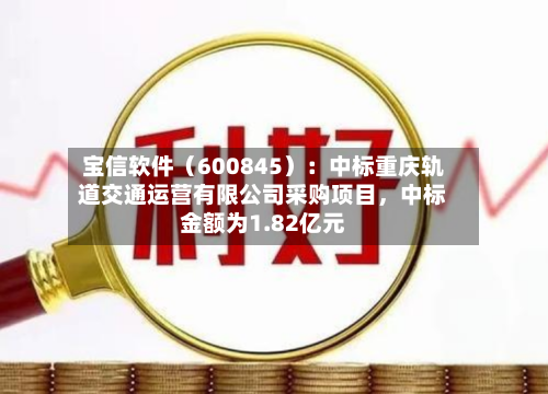宝信软件（600845）：中标重庆轨道交通运营有限公司采购项目	，中标金额为1.82亿元-第1张图片