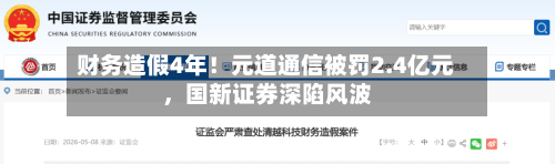 财务造假4年！元道通信被罚2.4亿元，国新证券深陷风波-第3张图片
