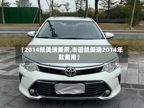 【2014凯美瑞费用,丰田凯美瑞2014年款费用】-第2张图片