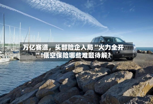 万亿赛道，头部险企入局“火力全开	”!低空保险哪些难题待解？-第2张图片