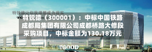 特锐德（300001）：中标中国铁路成都局集团有限公司成都桥路大修段采购项目，中标金额为130.18万元-第2张图片