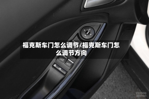 福克斯车门怎么调节/福克斯车门怎么调节方向-第1张图片