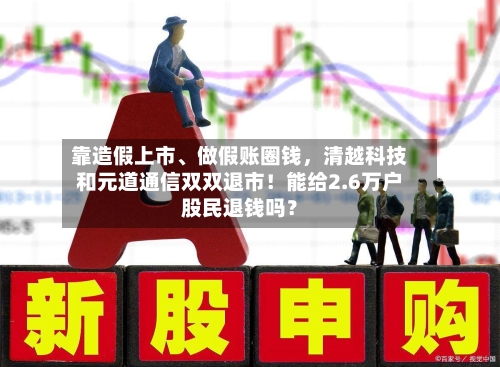 靠造假上市、做假账圈钱	，清越科技和元道通信双双退市！能给2.6万户股民退钱吗？-第2张图片