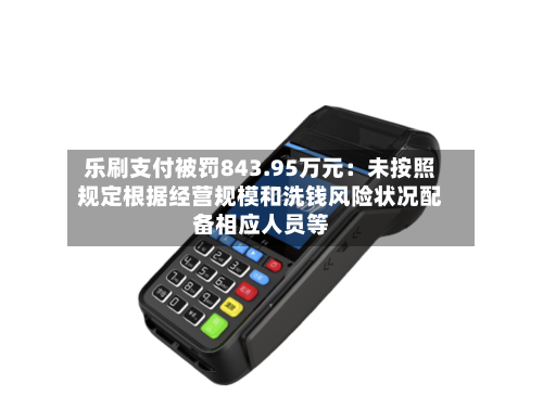 乐刷支付被罚843.95万元：未按照规定根据经营规模和洗钱风险状况配备相应人员等-第1张图片
