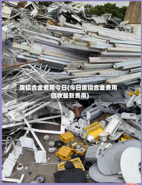 废铝合金费用今日(今日废铝合金费用回收最新费用)-第1张图片