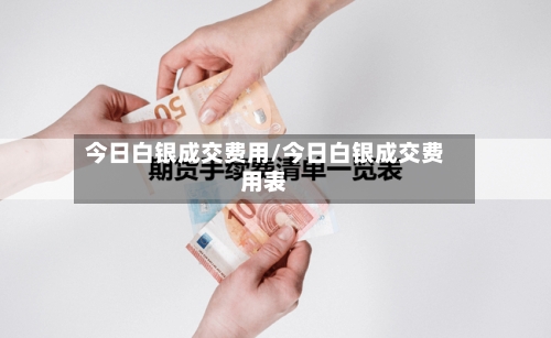 今日白银成交费用/今日白银成交费用表-第3张图片