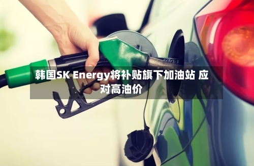 韩国SK Energy将补贴旗下加油站 应对高油价-第1张图片