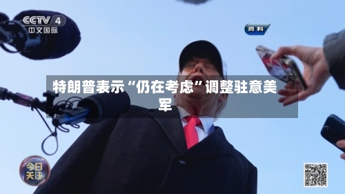 特朗普表示“仍在考虑	”调整驻意美军-第1张图片