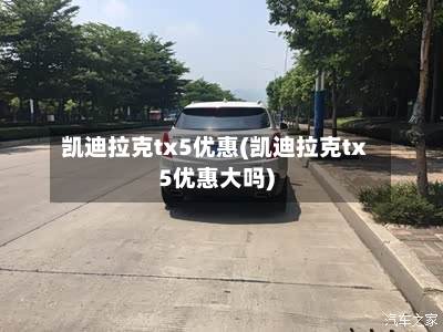 凯迪拉克tx5优惠(凯迪拉克tx5优惠大吗)-第1张图片