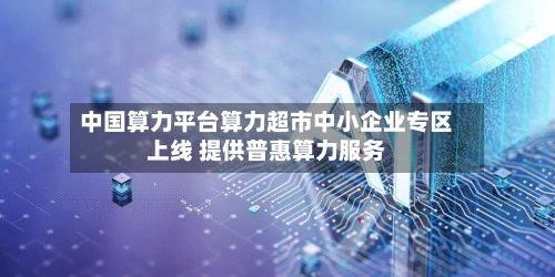 中国算力平台算力超市中小企业专区上线 提供普惠算力服务-第2张图片