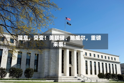 降息，突变！美联储、鲍威尔，重磅来袭！-第3张图片