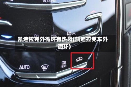 凯迪拉克外循环有热风(凯迪拉克车外循环)-第1张图片