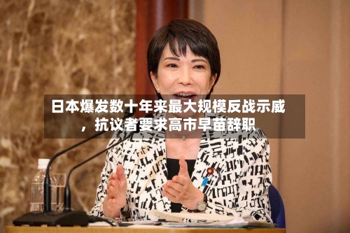 日本爆发数十年来最大规模反战示威	，抗议者要求高市早苗辞职-第1张图片