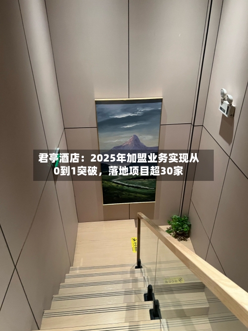君亭酒店：2025年加盟业务实现从0到1突破，落地项目超30家-第1张图片