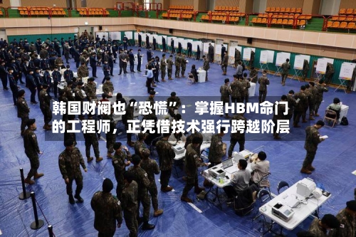韩国财阀也“恐慌”：掌握HBM命门的工程师，正凭借技术强行跨越阶层-第2张图片