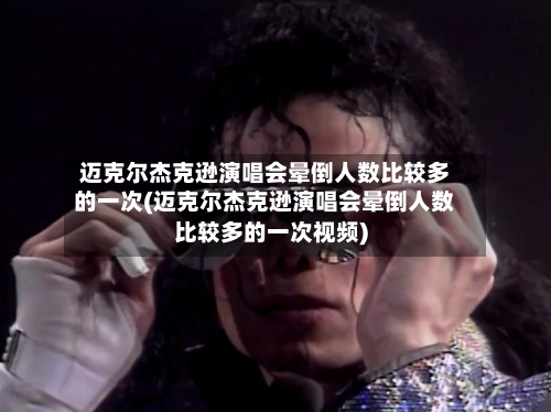 迈克尔杰克逊演唱会晕倒人数比较多的一次(迈克尔杰克逊演唱会晕倒人数比较多的一次视频)-第1张图片