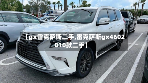 【gx雷克萨斯二手,雷克萨斯gx4602010款二手】-第1张图片